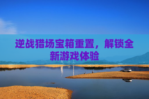逆战猎场宝箱重置，解锁全新游戏体验