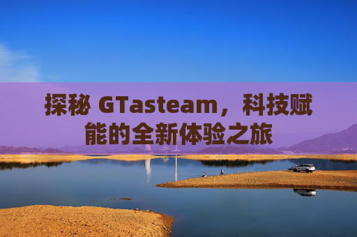 探秘 GTasteam，科技赋能的全新体验之旅