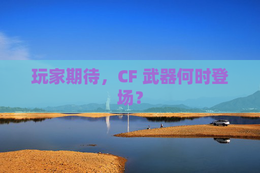 玩家期待，CF 武器何时登场？