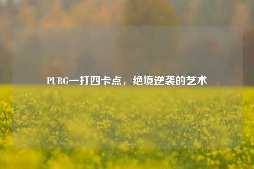 PUBG一打四卡点,绝境逆袭的艺术