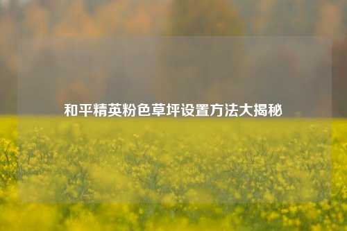 和平精英粉色草坪设置方法大揭秘