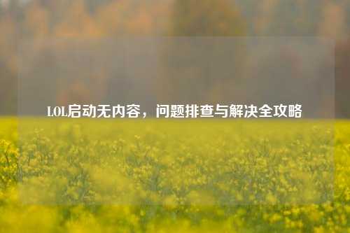 LOL启动无内容，问题排查与解决全攻略