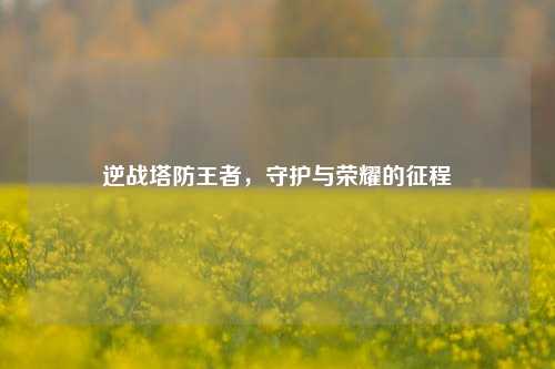 逆战塔防王者，守护与荣耀的征程