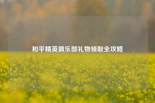 和平精英俱乐部礼物领取全攻略