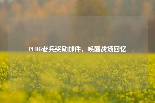 PUBG老兵奖励邮件，唤醒战场回忆
