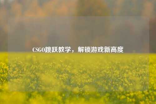 CSGO跳跃教学，解锁游戏新高度