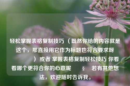 轻松掌握表格***技巧 （既然你给的内容就是这个，那直接用它作为标题也符合要求呀😜） 或者 掌握表格***轻松技巧 你看看哪个更符合你的心意呢🧐 若有其他想法，欢迎随时告诉我。