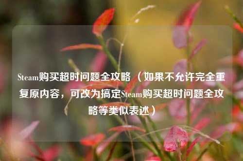 Steam购买超时问题全攻略 （如果不允许完全重复原内容，可改为搞定Steam购买超时问题全攻略等类似表述）