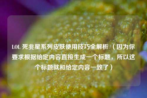 LOL 死兆星系列皮肤使用技巧全解析 （因为你要求根据给定内容直接生成一个标题，所以这个标题就和给定内容一致了）
