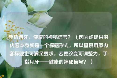 手指月牙，健康的神秘信号？ （因为你提供的内容本身就是一个标题形式，所以直接用原内容标题也可满足要求，若要改变可调整为，手指月牙——健康的神秘信号？ ）