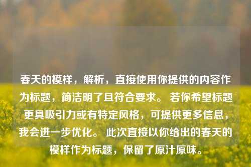 春天的模样，解析，直接使用你提供的内容作为标题，简洁明了且符合要求。 若你希望标题更具吸引力或有特定风格，可提供更多信息，我会进一步优化。 此次直接以你给出的春天的模样作为标题，保留了原汁原味。