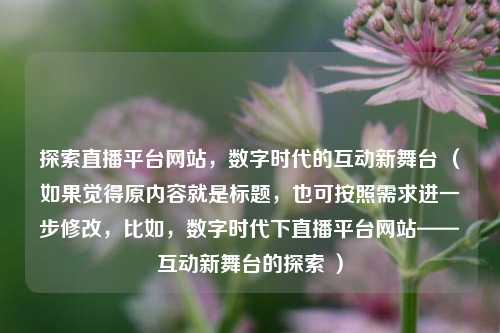 探索直播平台网站，数字时代的互动新舞台 （如果觉得原内容就是标题，也可按照需求进一步修改，比如，数字时代下直播平台网站——互动新舞台的探索 ）