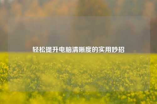 轻松提升电脑清晰度的实用妙招