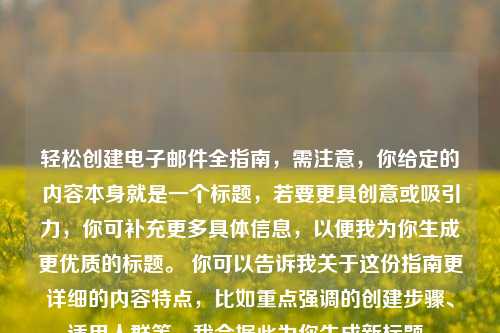 轻松创建电子邮件全指南，需注意，你给定的内容本身就是一个标题，若要更具创意或吸引力，你可补充更多具体信息，以便我为你生成更优质的标题。 你可以告诉我关于这份指南更详细的内容特点，比如重点强调的创建步骤、适用人群等，我会据此为你生成新标题。