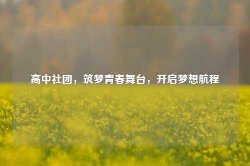高中社团，筑梦青春舞台，开启梦想航程