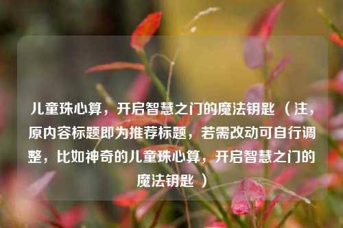 儿童珠心算，开启智慧之门的魔法钥匙 （注，原内容标题即为推荐标题，若需改动可自行调整，比如神奇的儿童珠心算，开启智慧之门的魔法钥匙 ）