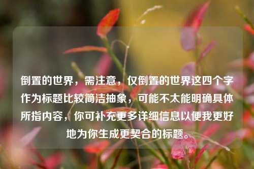 倒置的世界，需注意，仅倒置的世界这四个字作为标题比较简洁抽象，可能不太能明确具体所指内容，你可补充更多详细信息以便我更好地为你生成更契合的标题。