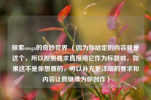 探索omga的奇妙世界 （因为你给定的内容就是这个，所以按照要求直接用它作为标题啦，如果这不是你想要的，可以补充更详细的要求和内容让我继续为你创作）