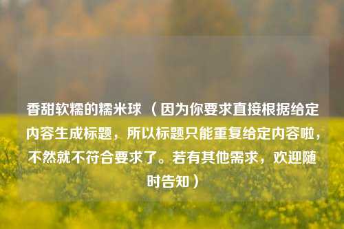 香甜软糯的糯米球 （因为你要求直接根据给定内容生成标题，所以标题只能重复给定内容啦，不然就不符合要求了。若有其他需求，欢迎随时告知）