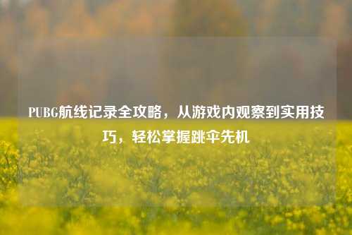 PUBG航线记录全攻略,从游戏内观察到实用技巧,轻松掌握跳伞先机