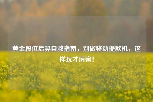 黄金段位后羿自救指南,别做移动提款机,这样玩才厉害!
