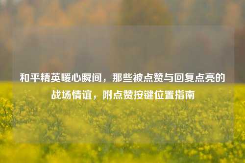 和平精英暖心瞬间，那些被点赞与回复点亮的战场情谊，附点赞按键位置指南