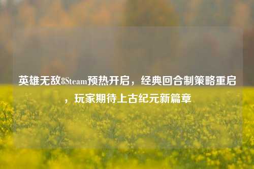 英雄无敌8Steam预热开启，经典回合制策略重启，玩家期待上古纪元新篇章