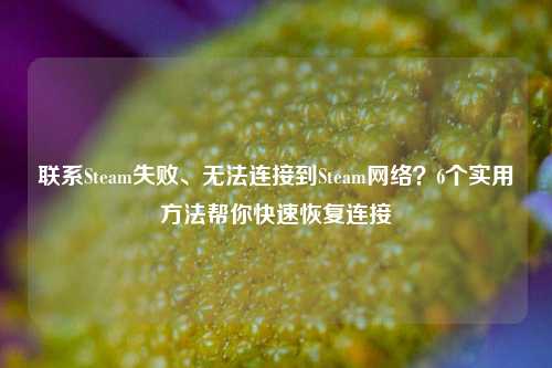 联系Steam失败、无法连接到Steam *** ？6个实用 *** 帮你快速恢复连接