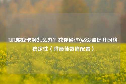 LOL游戏卡顿怎么办?教你通过QoS设置提升 *** 稳定性(附更佳数值配置)