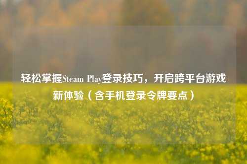 轻松掌握Steam Play登录技巧，开启跨平台游戏新体验（含手机登录令牌要点）