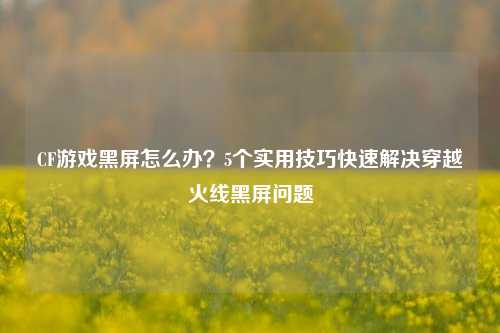CF游戏黑屏怎么办？5个实用技巧快速解决穿越火线黑屏问题