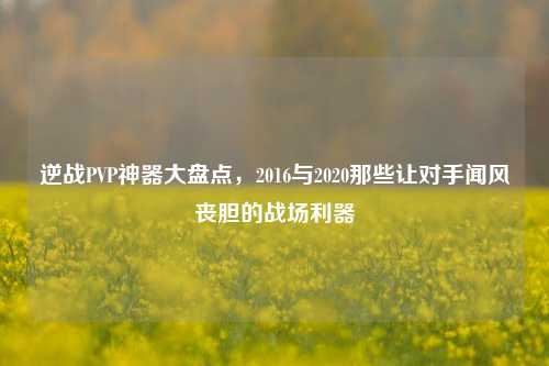 逆战PVP神器大盘点，2016与2020那些让对手闻风丧胆的战场利器