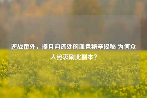 逆战番外，捧月沟深处的血色秘辛揭秘 为何众人热衷刷此副本？
