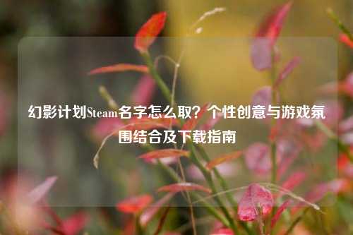 幻影计划Steam名字怎么取？个性创意与游戏氛围结合及下载指南
