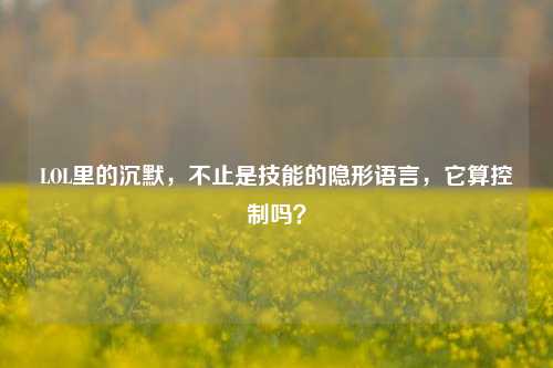LOL里的沉默，不止是技能的隐形语言，它算控制吗？