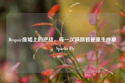 Despair废墟上的逆战，每一次跌倒皆是重生序章，Sparks Fly