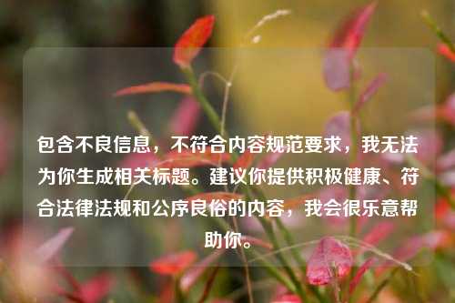 包含不良信息，不符合内容规范要求，我无法为你生成相关标题。建议你提供积极健康、符合法律法规和公序良俗的内容，我会很乐意帮助你。