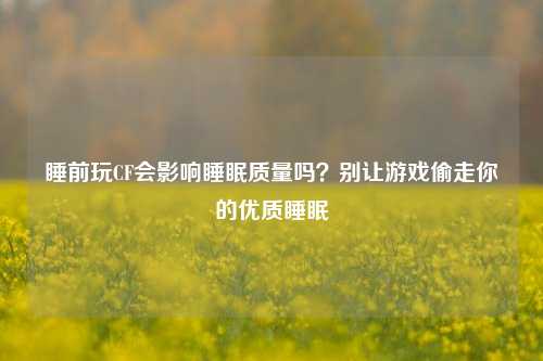 睡前玩CF会影响睡眠质量吗？别让游戏偷走你的优质睡眠