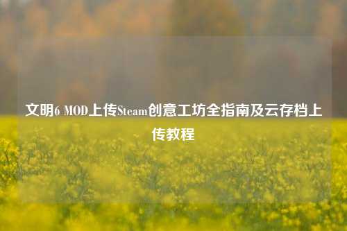 文明6 MOD上传Steam创意工坊全指南及云存档上传教程
