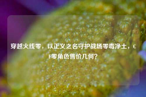 穿越火线零，以正义之名守护战场零毒净土，CF零角色售价几何？