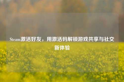 Steam激活好友，用激活码解锁游戏共享与社交新体验