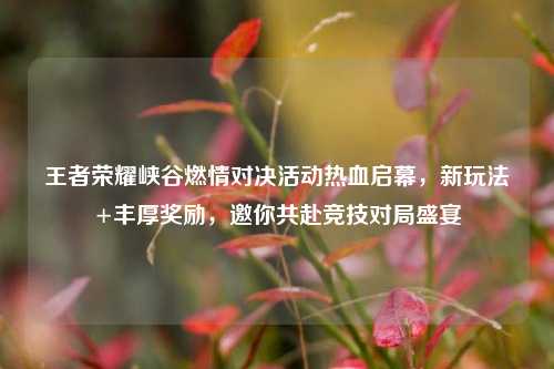 王者荣耀峡谷燃情对决活动热血启幕，新玩法+丰厚奖励，邀你共赴竞技对局盛宴