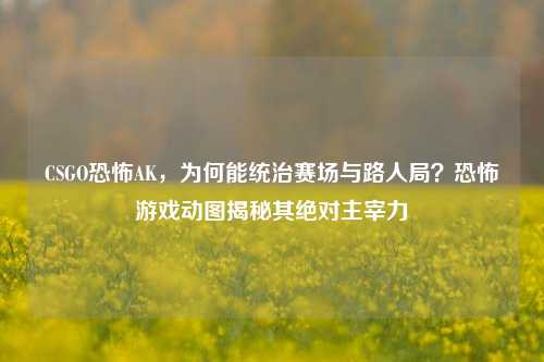 CSGO恐怖AK,为何能统治赛场与路人局?恐怖游戏动图揭秘其绝对主宰力