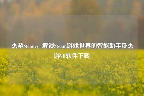 杰游Steam,解锁Steam游戏世界的智能助手及杰游VR软件下载