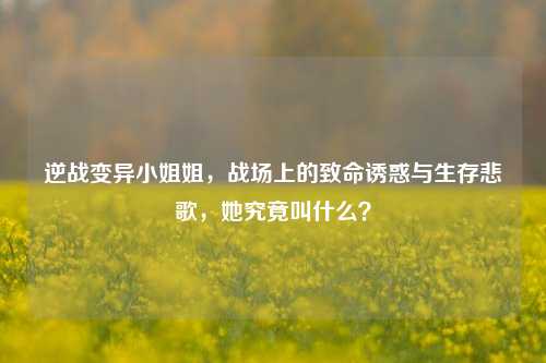 逆战变异 *** 姐，战场上的致命诱惑与生存悲歌，她究竟叫什么？