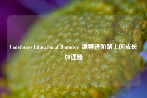 Codeforces Educational Rounds，编程进阶路上的成长加速器