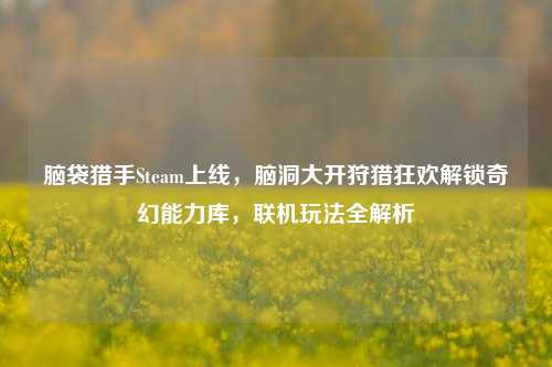 脑袋猎手Steam上线，脑洞大开狩猎狂欢解锁奇幻能力库，联机玩法全解析