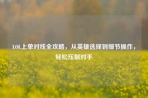 LOL上单对线全攻略，从英雄选择到细节操作，轻松压制对手