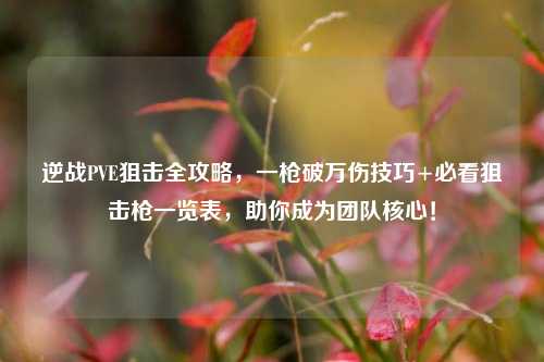 逆战PVE狙击全攻略，一枪破万伤技巧+必看狙击枪一览表，助你成为团队核心！