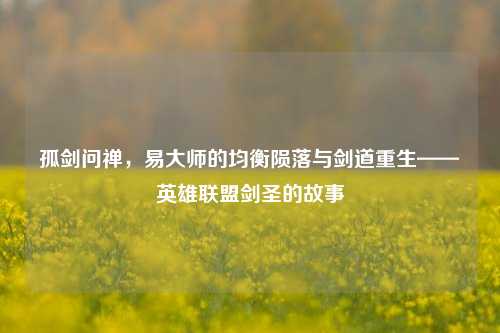 孤剑问禅，易***的均衡陨落与剑道重生——英雄联盟剑圣的故事